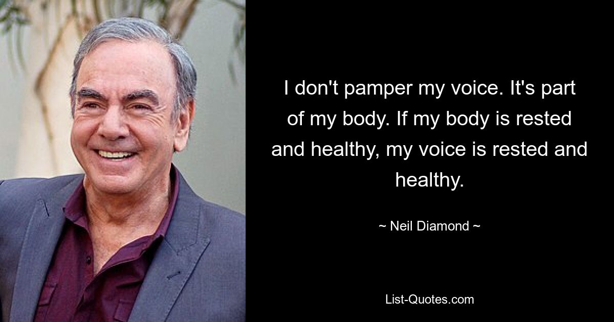 I don't pamper my voice. It's part of my body. If my body is rested and healthy, my voice is rested and healthy. — © Neil Diamond