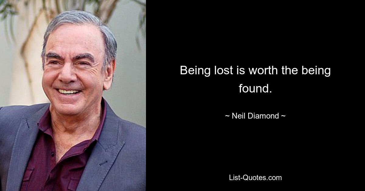 Being lost is worth the being found. — © Neil Diamond