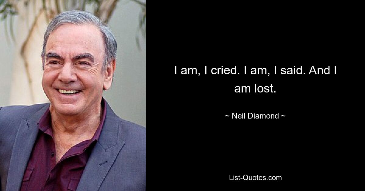 I am, I cried. I am, I said. And I am lost. — © Neil Diamond