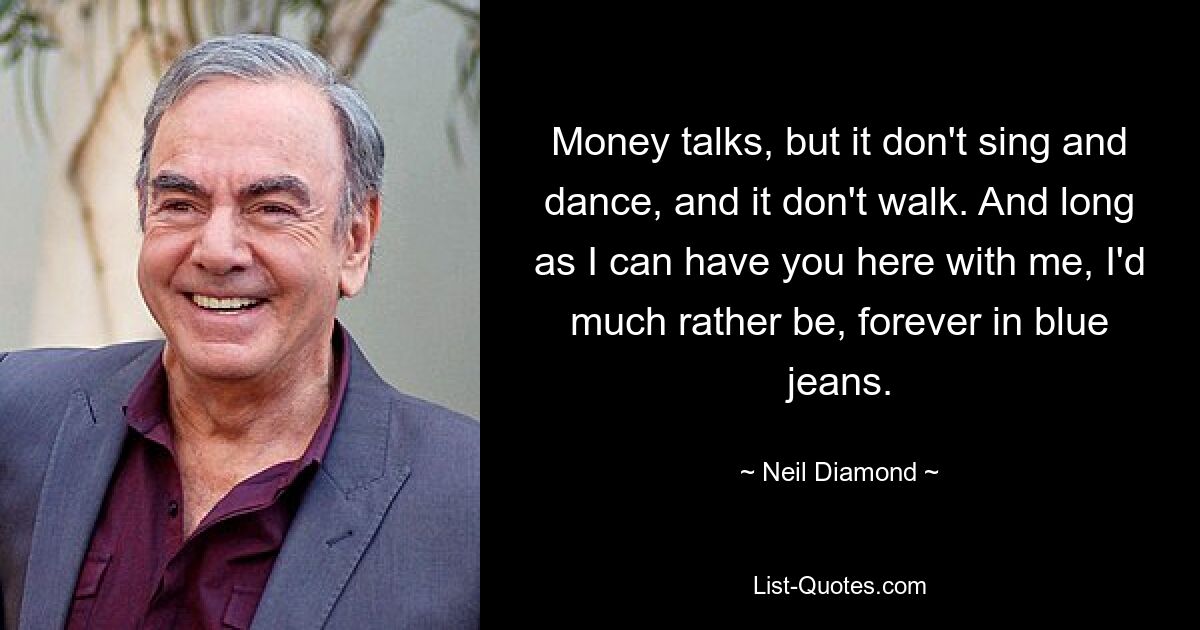 Money talks, but it don't sing and dance, and it don't walk. And long as I can have you here with me, I'd much rather be, forever in blue jeans. — © Neil Diamond