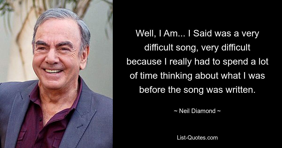 Well, I Am... I Said was a very difficult song, very difficult because I really had to spend a lot of time thinking about what I was before the song was written. — © Neil Diamond