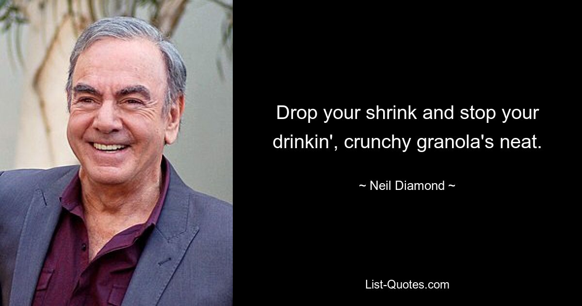 Drop your shrink and stop your drinkin', crunchy granola's neat. — © Neil Diamond