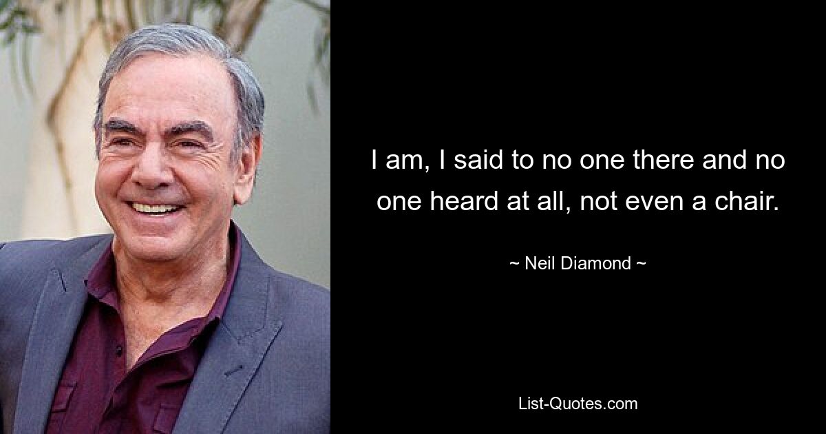 I am, I said to no one there and no one heard at all, not even a chair. — © Neil Diamond