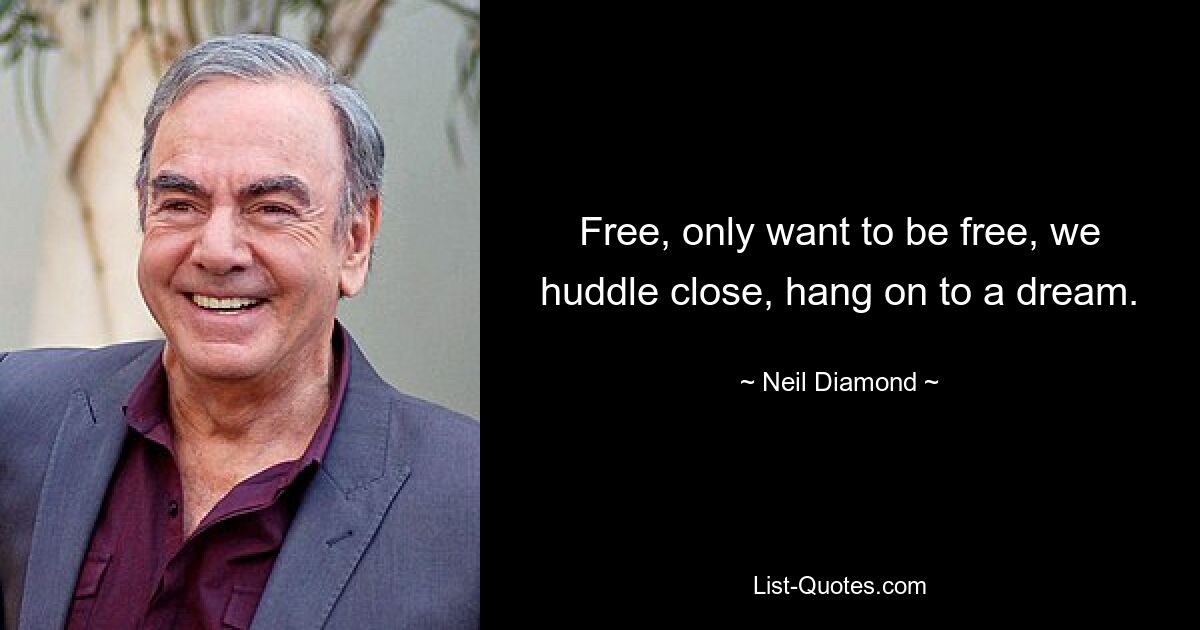 Free, only want to be free, we huddle close, hang on to a dream. — © Neil Diamond