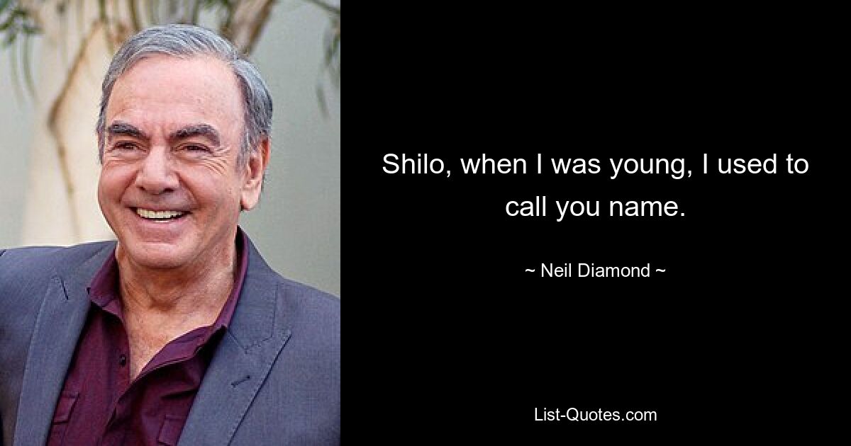 Shilo, when I was young, I used to call you name. — © Neil Diamond