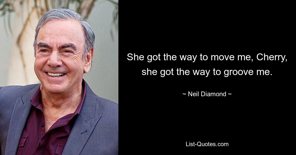 She got the way to move me, Cherry, she got the way to groove me. — © Neil Diamond