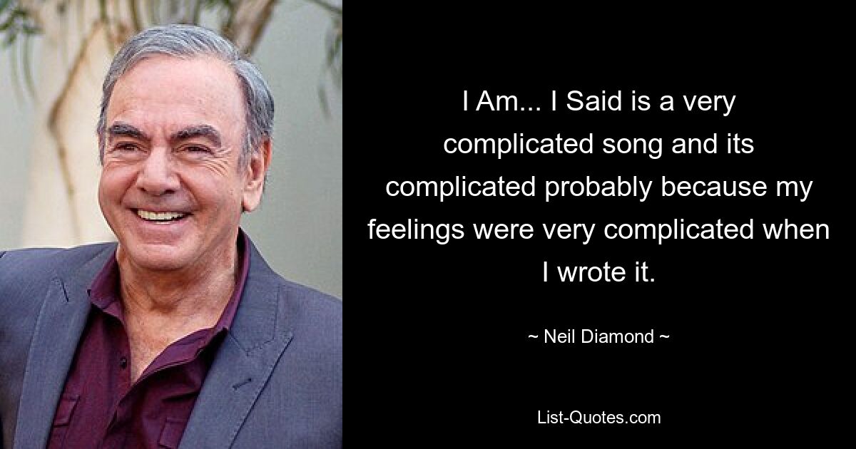 I Am... I Said is a very complicated song and its complicated probably because my feelings were very complicated when I wrote it. — © Neil Diamond