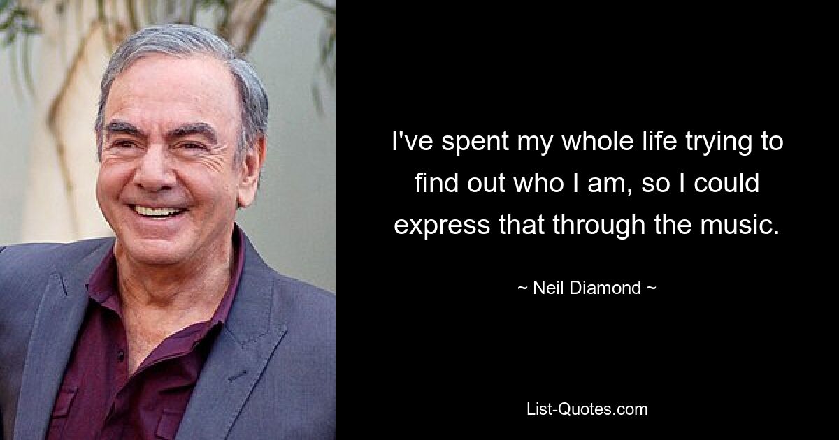 I've spent my whole life trying to find out who I am, so I could express that through the music. — © Neil Diamond