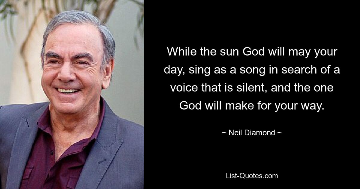 While the sun God will may your day, sing as a song in search of a voice that is silent, and the one God will make for your way. — © Neil Diamond