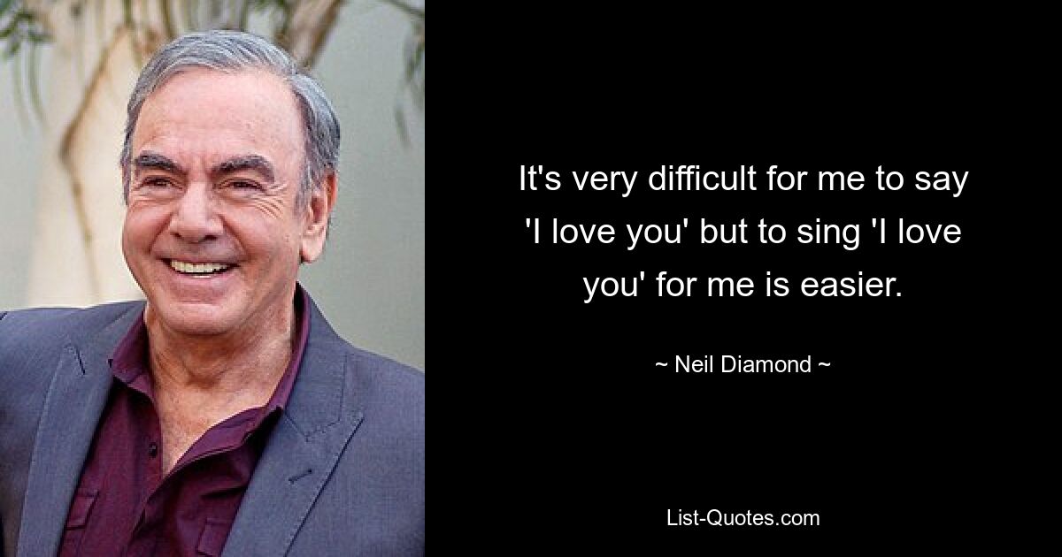 It's very difficult for me to say 'I love you' but to sing 'I love you' for me is easier. — © Neil Diamond