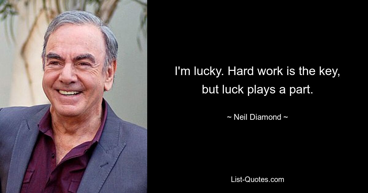 I'm lucky. Hard work is the key, but luck plays a part. — © Neil Diamond