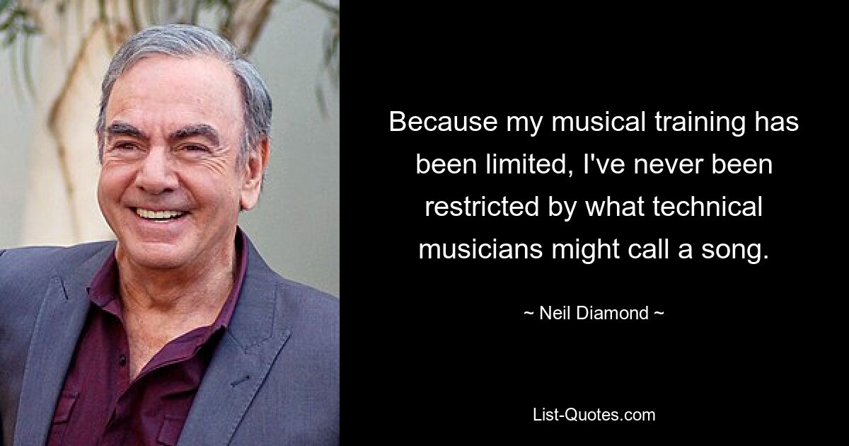 Because my musical training has been limited, I've never been restricted by what technical musicians might call a song. — © Neil Diamond