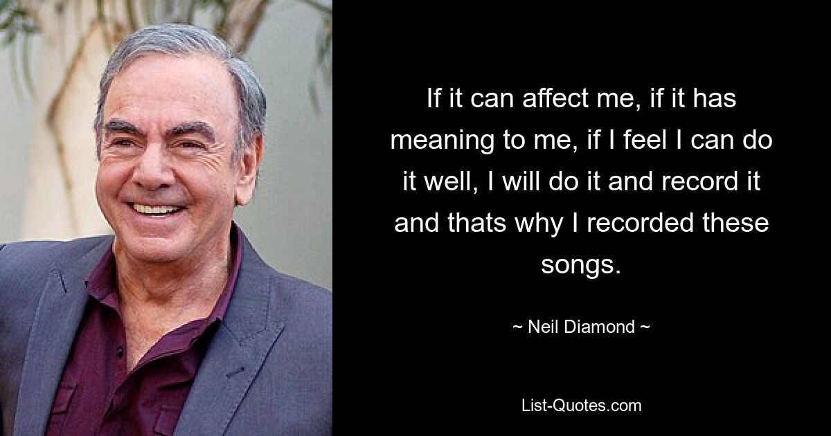 If it can affect me, if it has meaning to me, if I feel I can do it well, I will do it and record it and thats why I recorded these songs. — © Neil Diamond