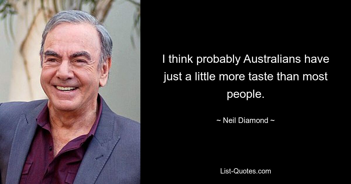 I think probably Australians have just a little more taste than most people. — © Neil Diamond