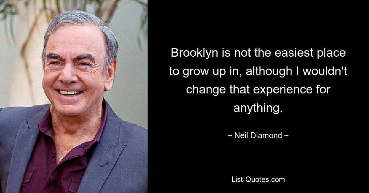 Brooklyn is not the easiest place to grow up in, although I wouldn't change that experience for anything. — © Neil Diamond