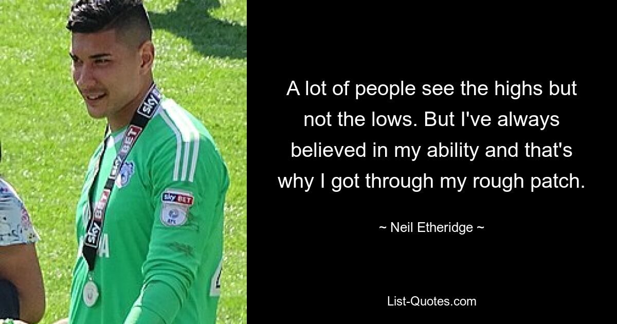 A lot of people see the highs but not the lows. But I've always believed in my ability and that's why I got through my rough patch. — © Neil Etheridge