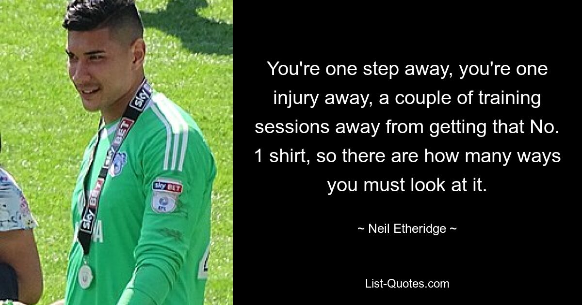 You're one step away, you're one injury away, a couple of training sessions away from getting that No. 1 shirt, so there are how many ways you must look at it. — © Neil Etheridge