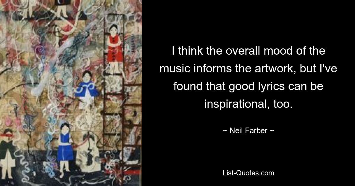 I think the overall mood of the music informs the artwork, but I've found that good lyrics can be inspirational, too. — © Neil Farber