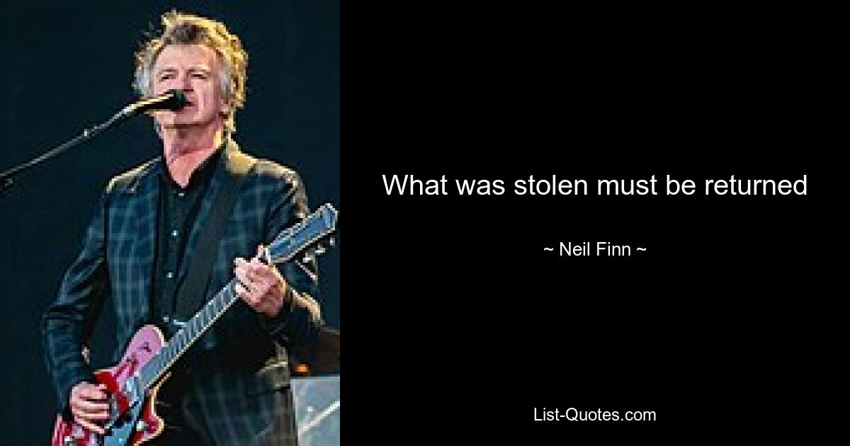 What was stolen must be returned — © Neil Finn