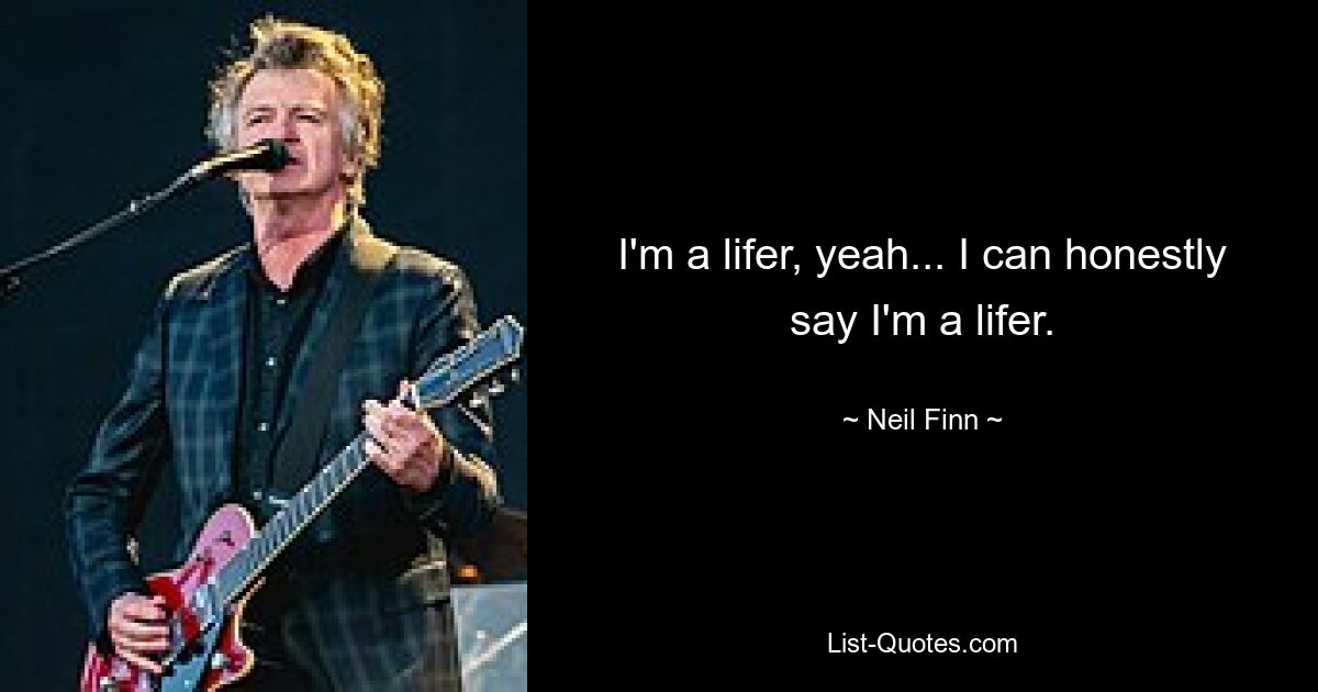 I'm a lifer, yeah... I can honestly say I'm a lifer. — © Neil Finn