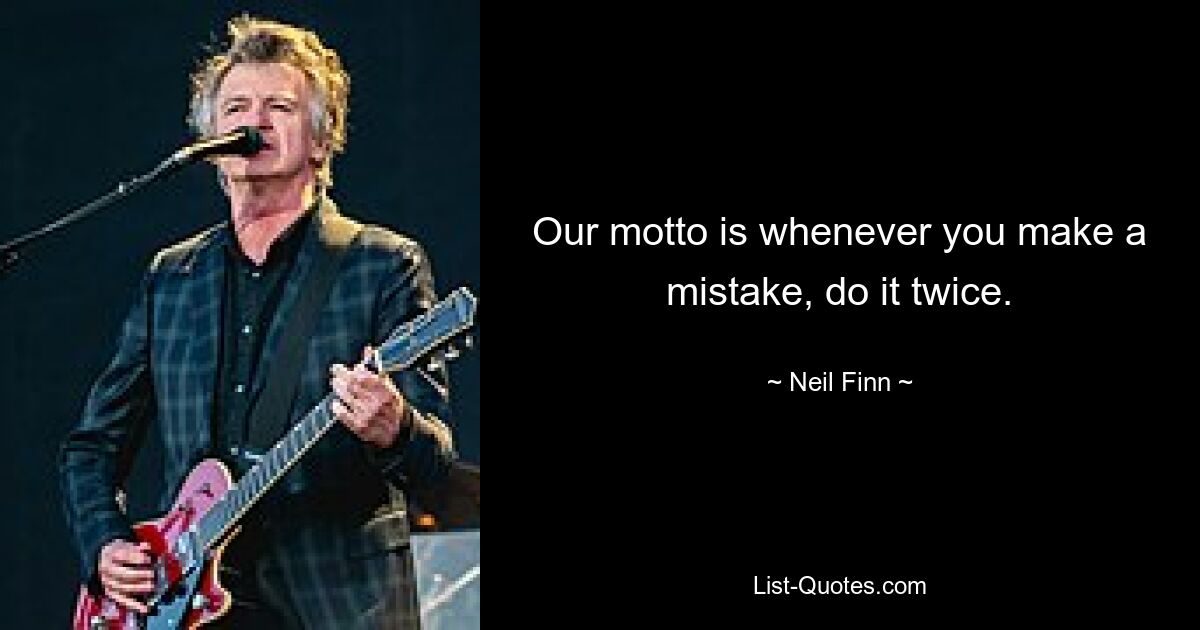 Our motto is whenever you make a mistake, do it twice. — © Neil Finn