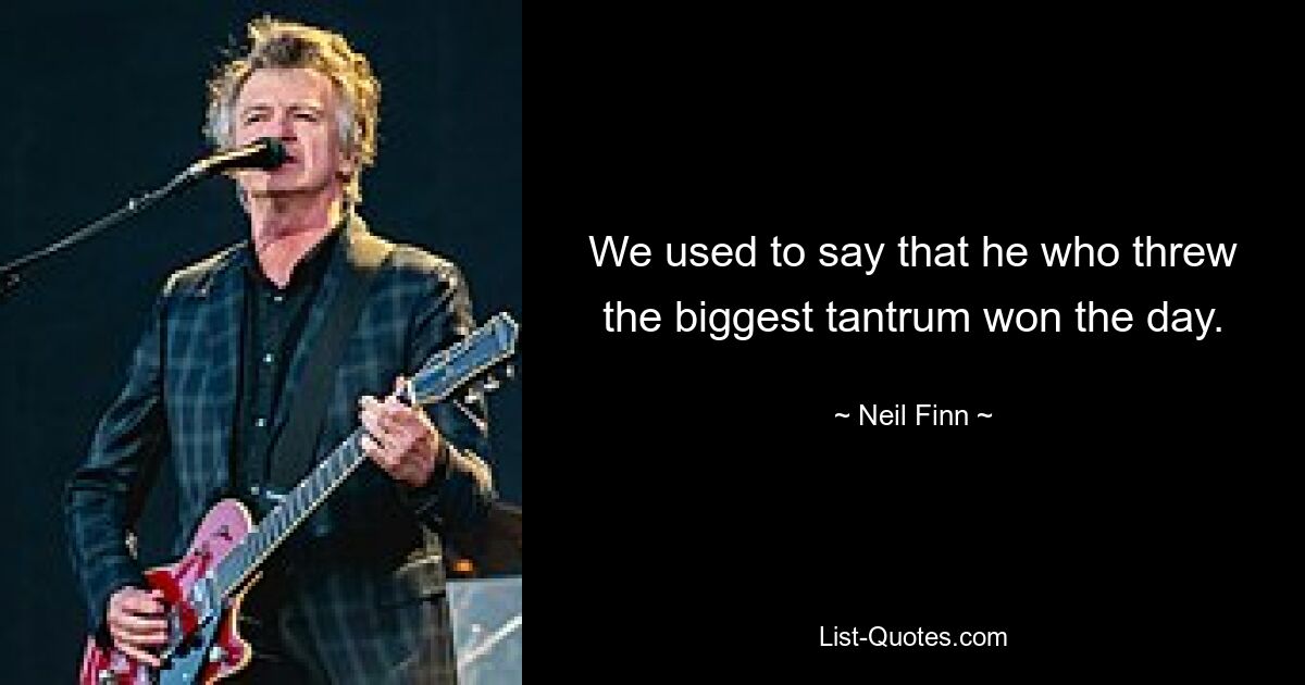 We used to say that he who threw the biggest tantrum won the day. — © Neil Finn