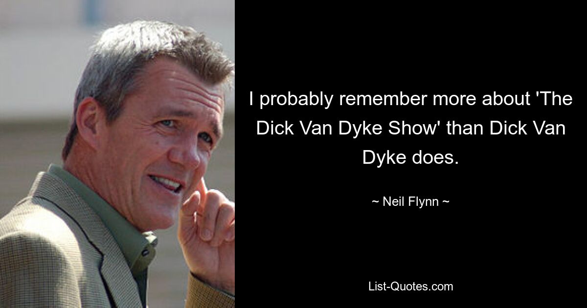 I probably remember more about 'The Dick Van Dyke Show' than Dick Van Dyke does. — © Neil Flynn