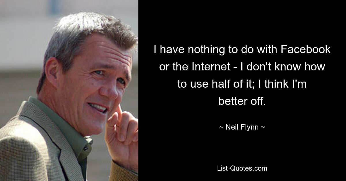 I have nothing to do with Facebook or the Internet - I don't know how to use half of it; I think I'm better off. — © Neil Flynn