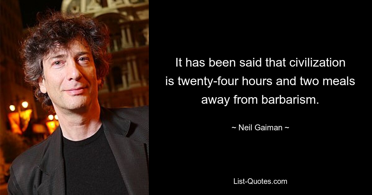 Es wurde gesagt, dass die Zivilisation vierundzwanzig Stunden und zwei Mahlzeiten von der Barbarei entfernt ist. — © Neil Gaiman 