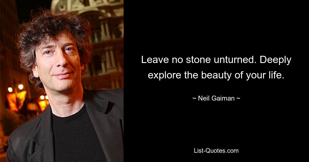 Leave no stone unturned. Deeply explore the beauty of your life. — © Neil Gaiman