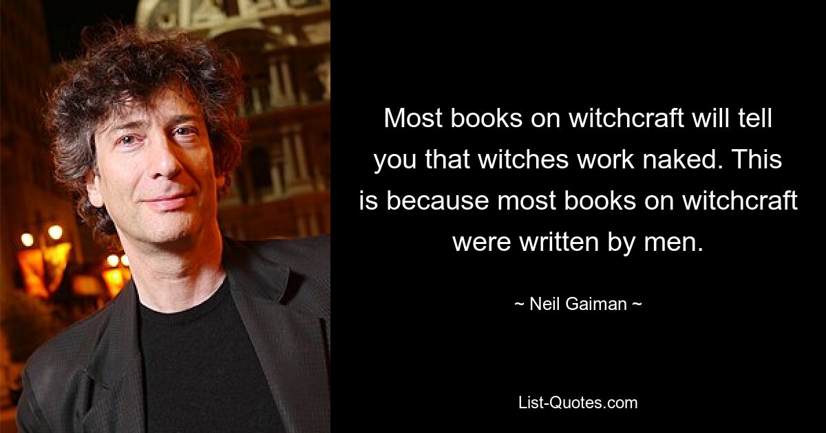 Most books on witchcraft will tell you that witches work naked. This is because most books on witchcraft were written by men. — © Neil Gaiman