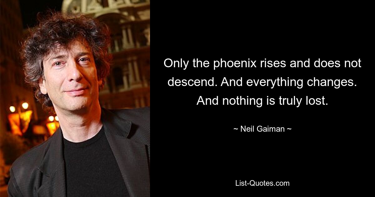 Only the phoenix rises and does not descend. And everything changes. And nothing is truly lost. — © Neil Gaiman