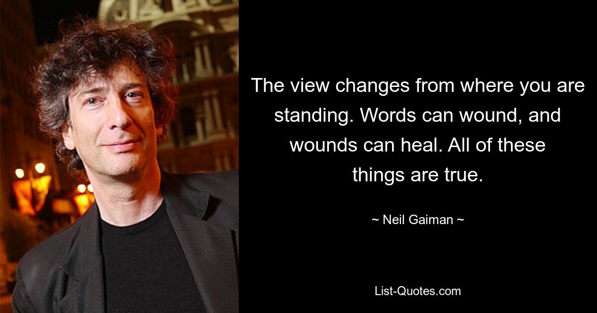 The view changes from where you are standing. Words can wound, and wounds can heal. All of these things are true. — © Neil Gaiman