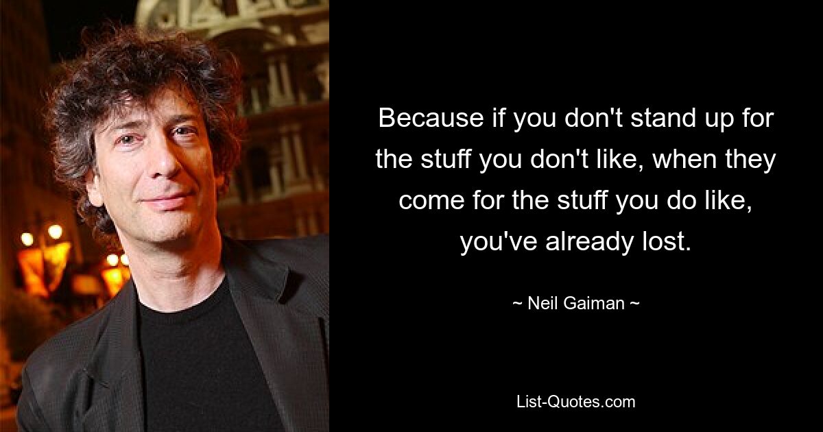 Because if you don't stand up for the stuff you don't like, when they come for the stuff you do like, you've already lost. — © Neil Gaiman