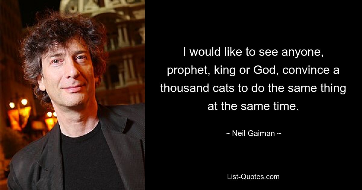 I would like to see anyone, prophet, king or God, convince a thousand cats to do the same thing at the same time. — © Neil Gaiman