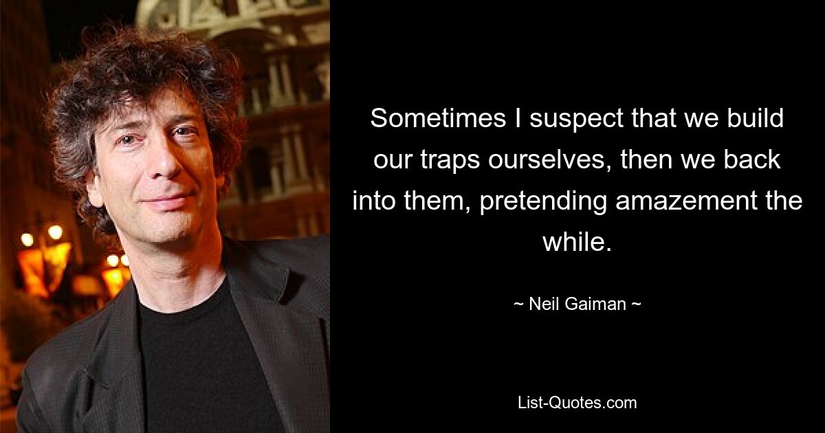 Sometimes I suspect that we build our traps ourselves, then we back into them, pretending amazement the while. — © Neil Gaiman