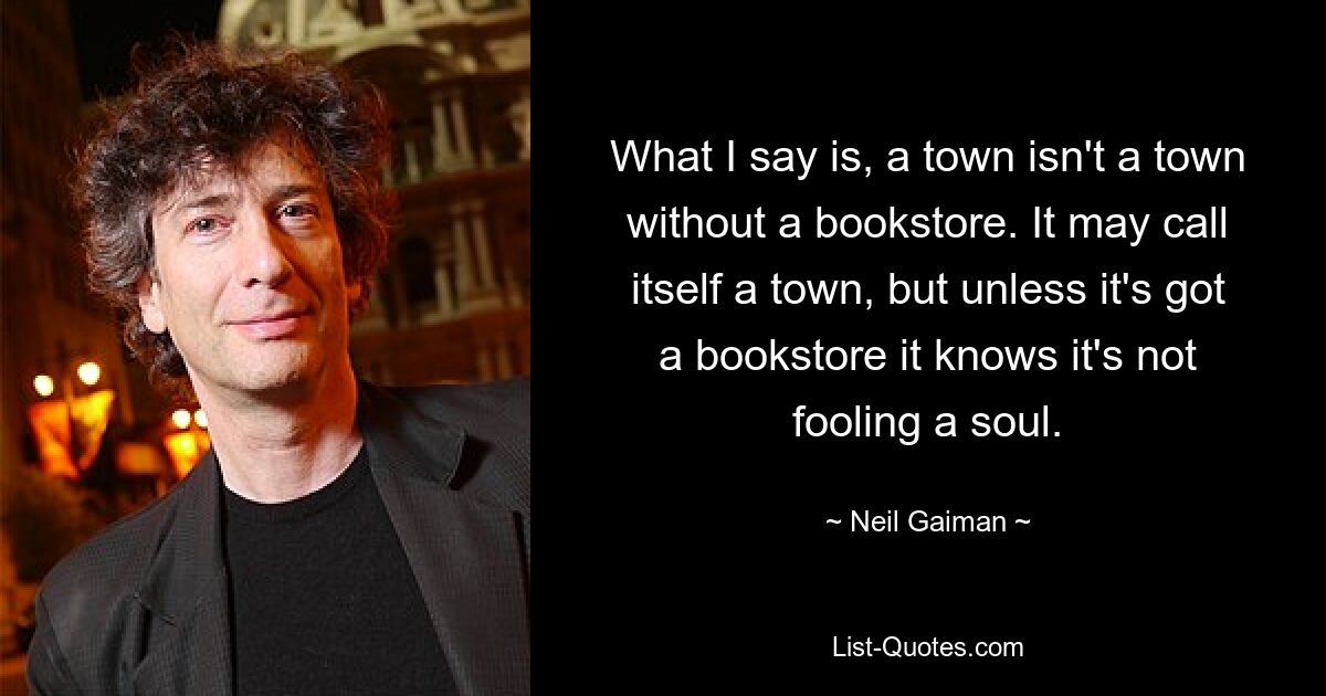 What I say is, a town isn't a town without a bookstore. It may call itself a town, but unless it's got a bookstore it knows it's not fooling a soul. — © Neil Gaiman