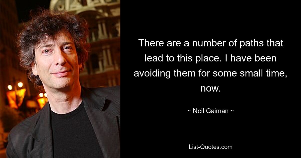 There are a number of paths that lead to this place. I have been avoiding them for some small time, now. — © Neil Gaiman