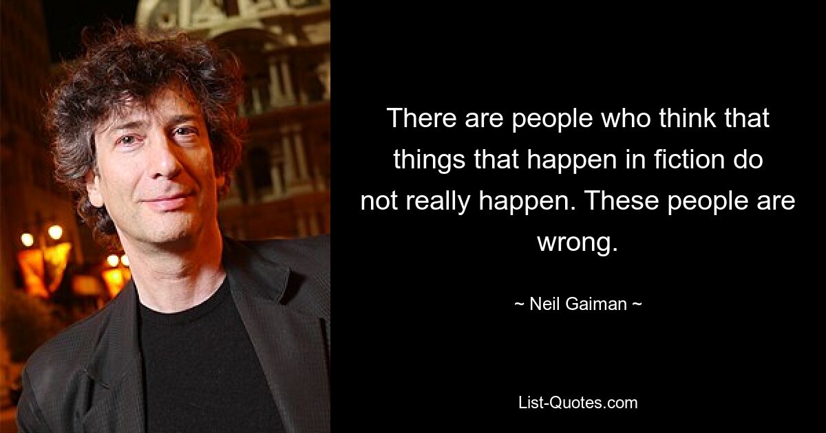 There are people who think that things that happen in fiction do not really happen. These people are wrong. — © Neil Gaiman