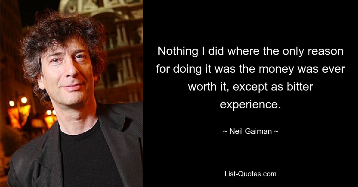 Nothing I did where the only reason for doing it was the money was ever worth it, except as bitter experience. — © Neil Gaiman