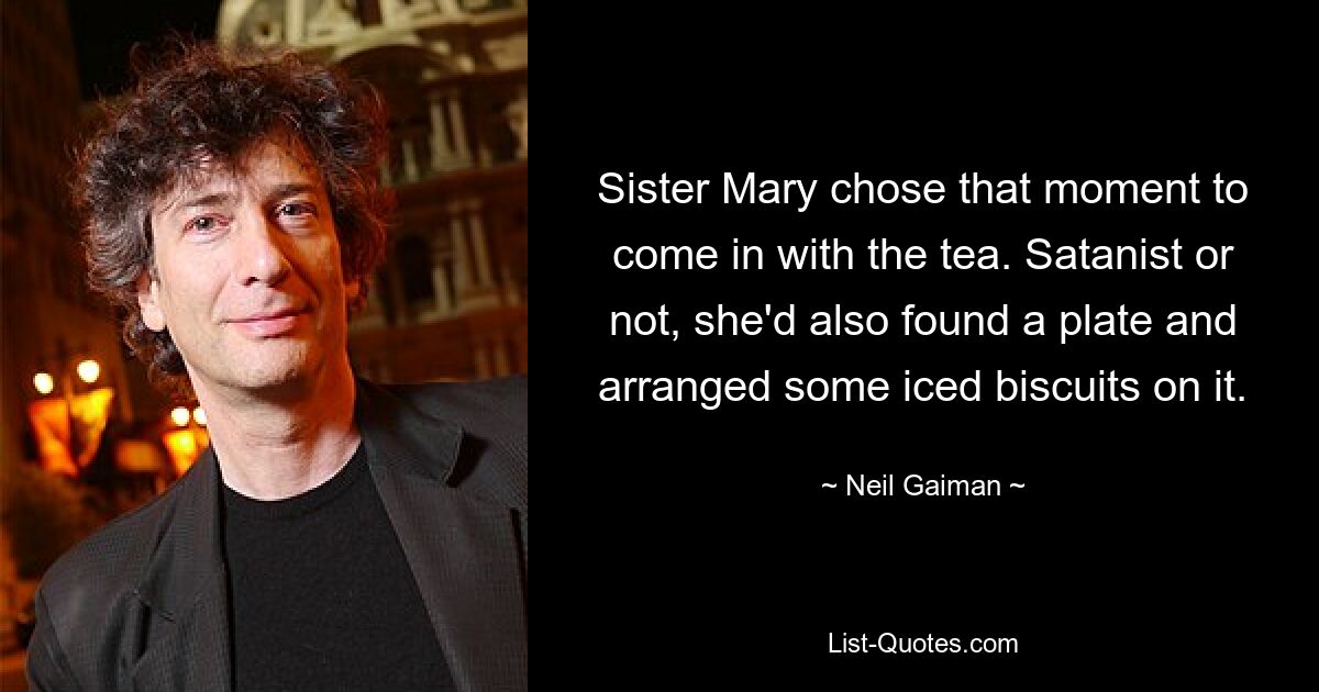 Sister Mary chose that moment to come in with the tea. Satanist or not, she'd also found a plate and arranged some iced biscuits on it. — © Neil Gaiman