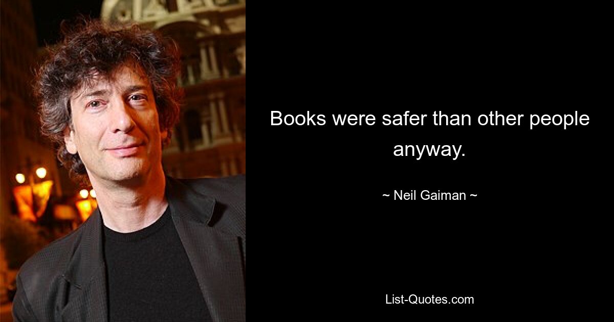 Books were safer than other people anyway. — © Neil Gaiman