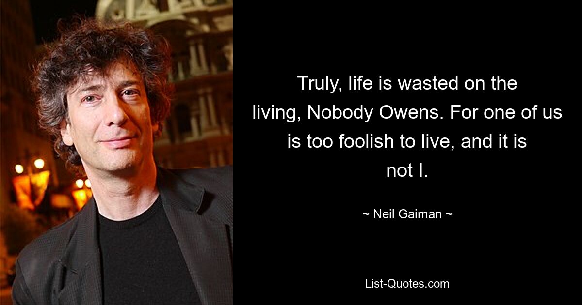 Truly, life is wasted on the living, Nobody Owens. For one of us is too foolish to live, and it is not I. — © Neil Gaiman