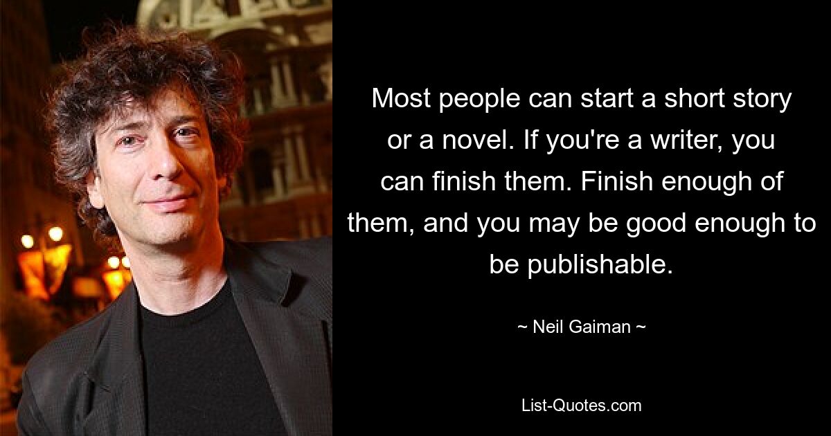 Most people can start a short story or a novel. If you're a writer, you can finish them. Finish enough of them, and you may be good enough to be publishable. — © Neil Gaiman