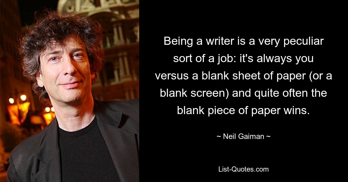 Being a writer is a very peculiar sort of a job: it's always you versus a blank sheet of paper (or a blank screen) and quite often the blank piece of paper wins. — © Neil Gaiman