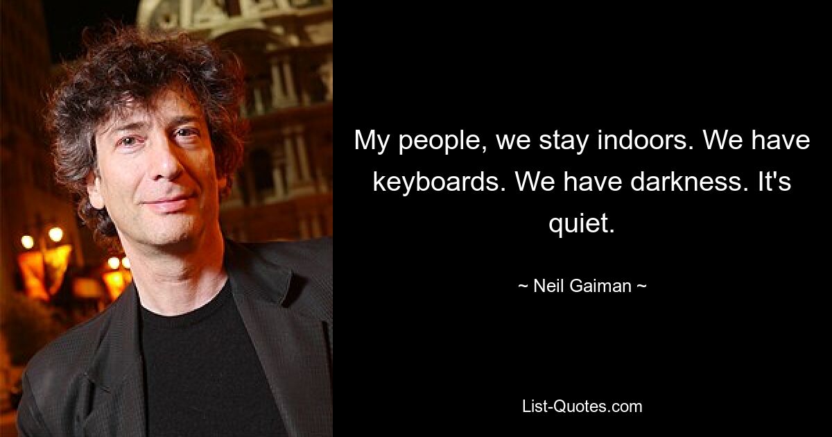 My people, we stay indoors. We have keyboards. We have darkness. It's quiet. — © Neil Gaiman