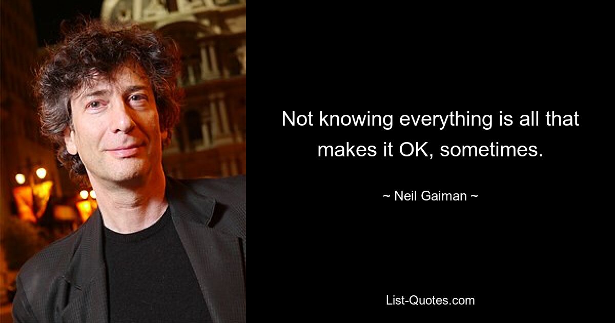 Not knowing everything is all that makes it OK, sometimes. — © Neil Gaiman