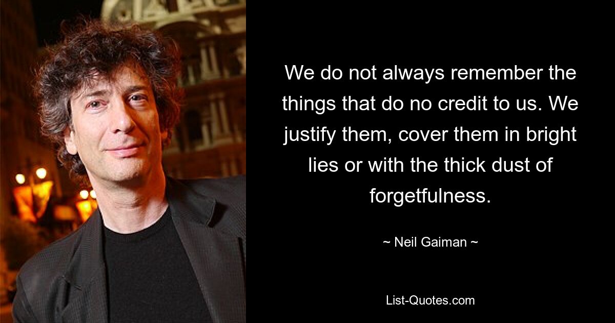 We do not always remember the things that do no credit to us. We justify them, cover them in bright lies or with the thick dust of forgetfulness. — © Neil Gaiman