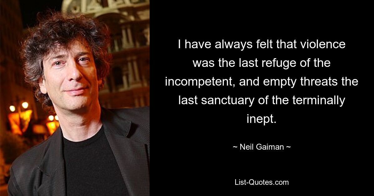 I have always felt that violence was the last refuge of the incompetent, and empty threats the last sanctuary of the terminally inept. — © Neil Gaiman