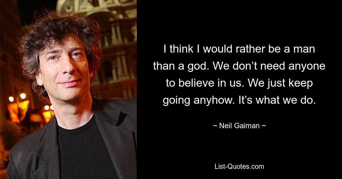 I think I would rather be a man than a god. We don’t need anyone to believe in us. We just keep going anyhow. It’s what we do. — © Neil Gaiman